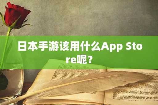 日本手游该用什么App Store呢？