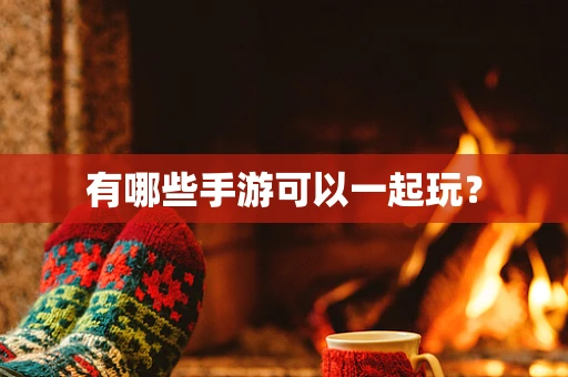 有哪些手游可以一起玩？