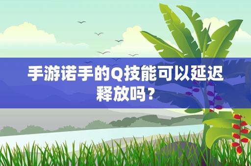 手游诺手的Q技能可以延迟释放吗？