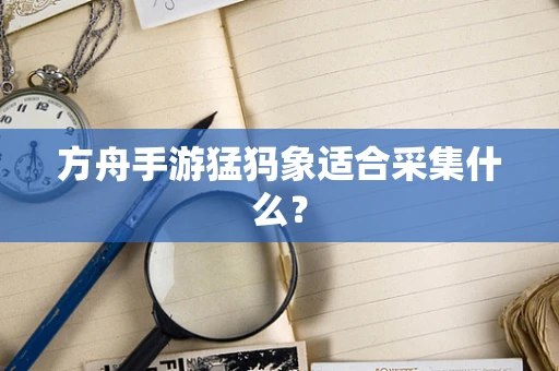 方舟手游猛犸象适合采集什么？