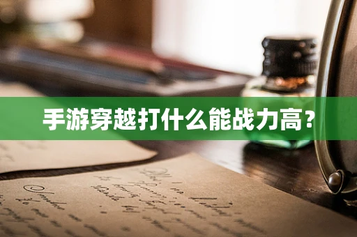 手游穿越打什么能战力高？