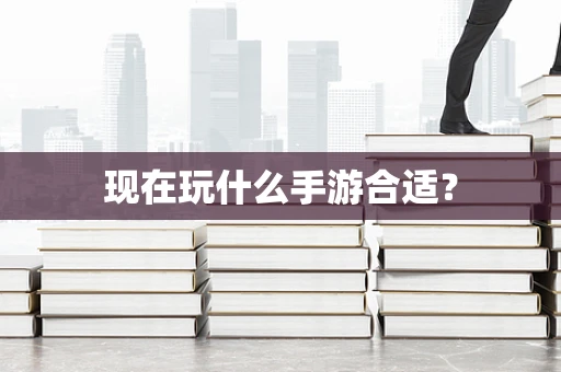 现在玩什么手游合适？