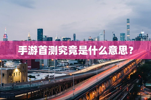 手游首测究竟是什么意思？