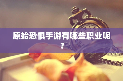 原始恐惧手游有哪些职业呢？