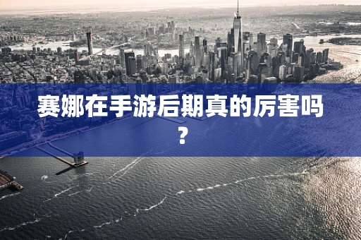 赛娜在手游后期真的厉害吗？