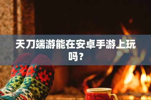 天刀端游能在安卓手游上玩吗？