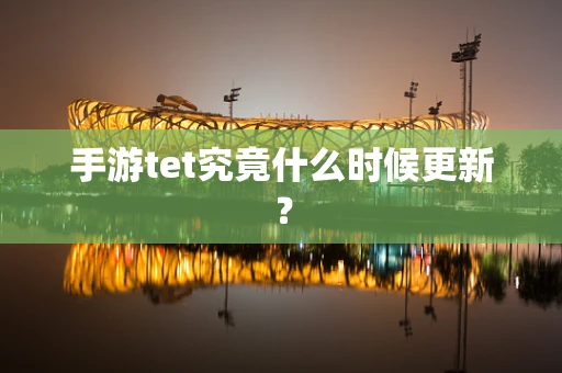 手游tet究竟什么时候更新？