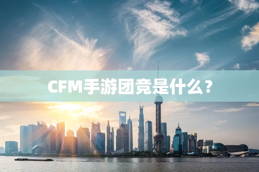 CFM手游团竞是什么？