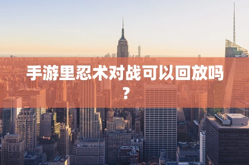 手游里忍术对战可以回放吗？
