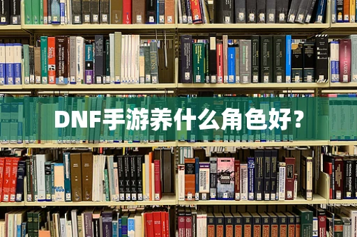 DNF手游养什么角色好？