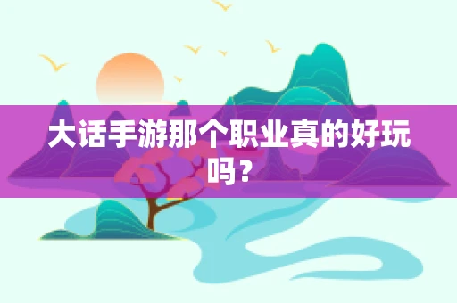大话手游那个职业真的好玩吗？