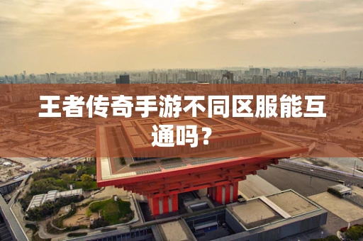 王者传奇手游不同区服能互通吗？