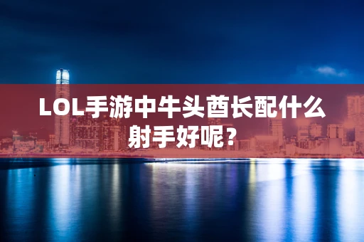 LOL手游中牛头酋长配什么射手好呢？