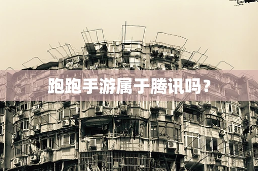 跑跑手游属于腾讯吗？
