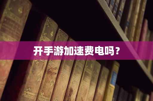 开手游加速费电吗？