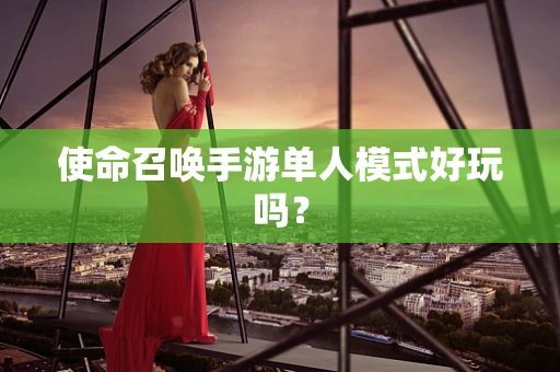 使命召唤手游单人模式好玩吗？