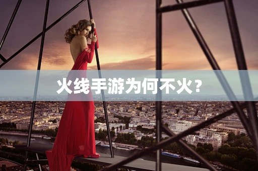 火线手游为何不火？