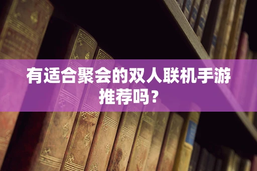 有适合聚会的双人联机手游推荐吗？