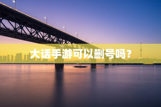 大话手游可以删号吗？