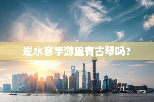 逆水寒手游里有古琴吗？