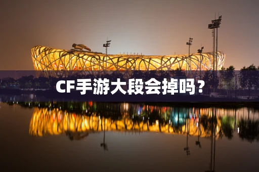 CF手游大段会掉吗？