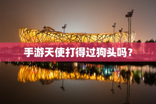 手游天使打得过狗头吗？