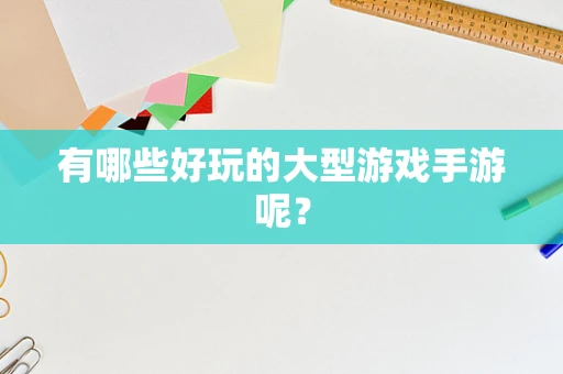 有哪些好玩的大型游戏手游呢？