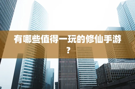 有哪些值得一玩的修仙手游？