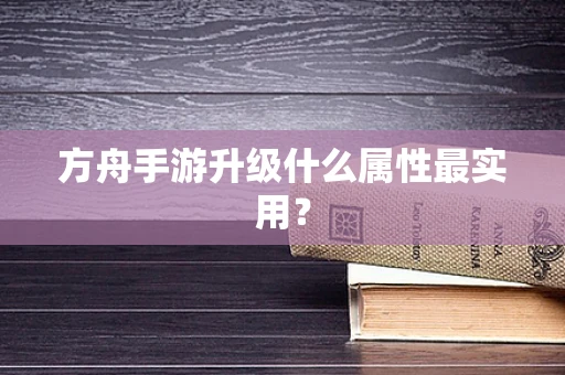 方舟手游升级什么属性最实用？