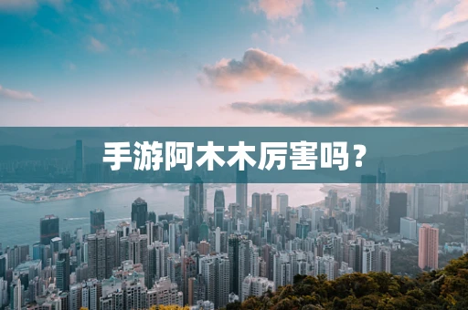 手游阿木木厉害吗？