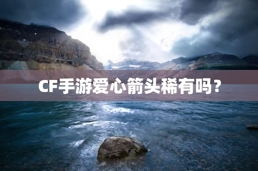 CF手游爱心箭头稀有吗？