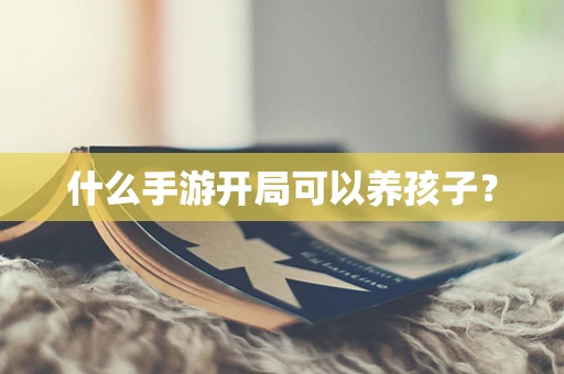 什么手游开局可以养孩子？