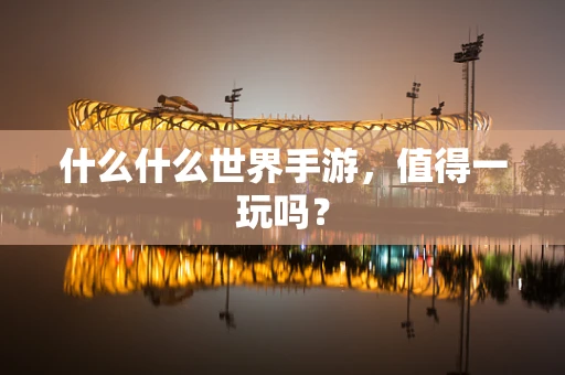 什么什么世界手游，值得一玩吗？
