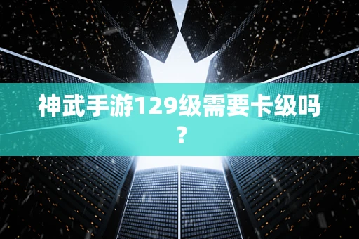 神武手游129级需要卡级吗？