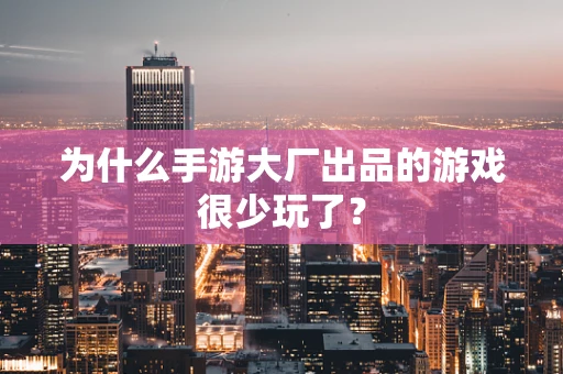 为什么手游大厂出品的游戏很少玩了？