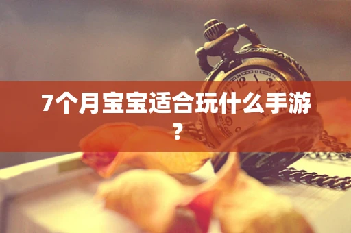 7个月宝宝适合玩什么手游？