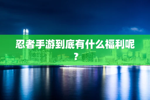 忍者手游到底有什么福利呢？