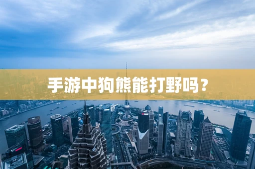 手游中狗熊能打野吗？