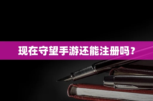 现在守望手游还能注册吗？
