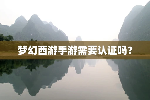梦幻西游手游需要认证吗？