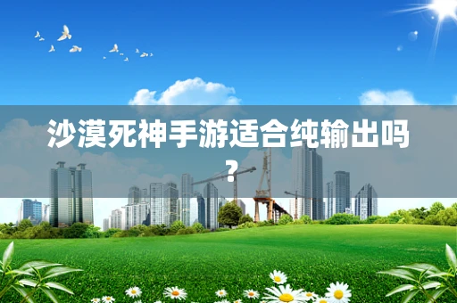 沙漠死神手游适合纯输出吗？