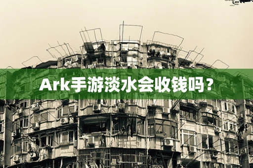 Ark手游淡水会收钱吗？