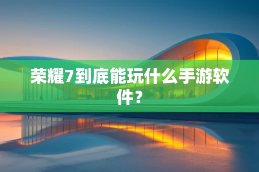 荣耀7到底能玩什么手游软件？