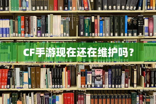 CF手游现在还在维护吗？