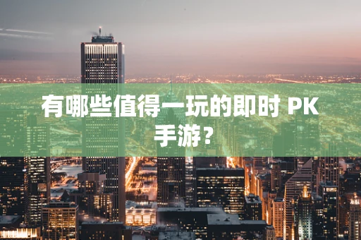 有哪些值得一玩的即时 PK 手游？