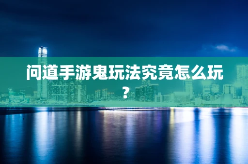 问道手游鬼玩法究竟怎么玩？