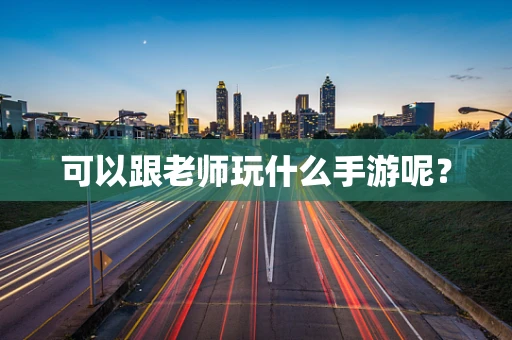 可以跟老师玩什么手游呢？