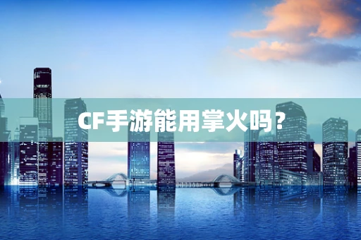 CF手游能用掌火吗？