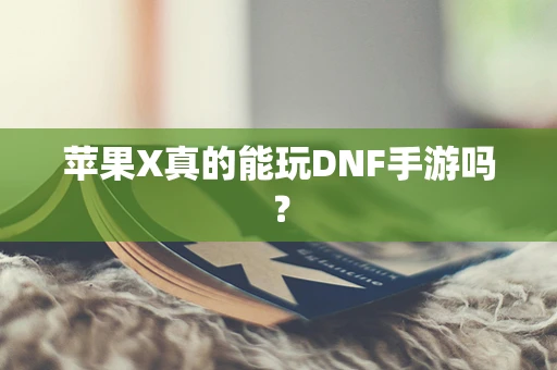 苹果X真的能玩DNF手游吗？