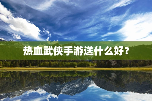 热血武侠手游送什么好？